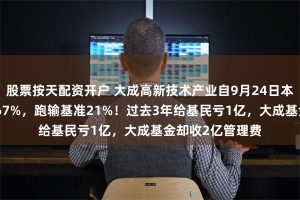 股票按天配资开户 大成高新技术产业自9月24日本轮行情以来涨6.67%，跑输基准21%！过去3年给基民亏1亿，大成基金却收2亿管理费