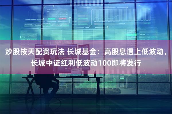 炒股按天配资玩法 长城基金：高股息遇上低波动，长城中证红利低波动100即将发行