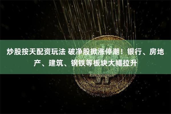 炒股按天配资玩法 破净股掀涨停潮！银行、房地产、建筑、钢铁等板块大幅拉升