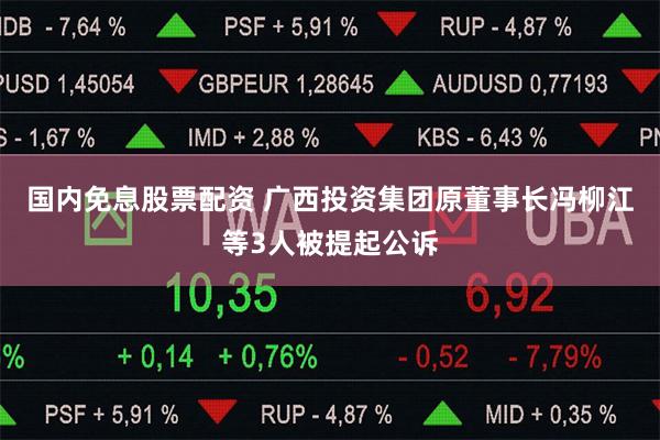 国内免息股票配资 广西投资集团原董事长冯柳江等3人被提起公诉