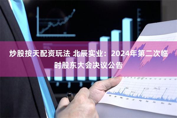 炒股按天配资玩法 北辰实业：2024年第二次临时股东大会决议公告