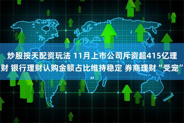 炒股按天配资玩法 11月上市公司斥资超415亿理财 银行理财认购金额占比维持稳定 券商理财“受宠”